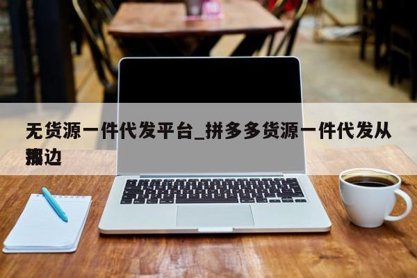 无货源一件代发平台_拼多多货源一件代发从那边
找
