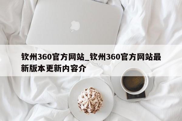 钦州360官方网站_钦州360官方网站最新版本更新内容介