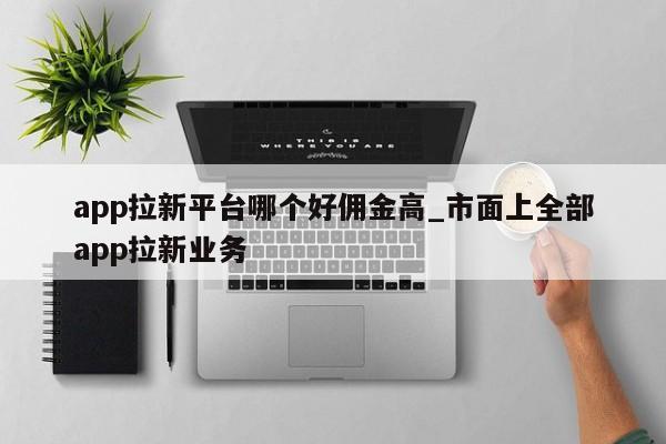 app拉新平台哪个好佣金高_市面上全部
app拉新业务