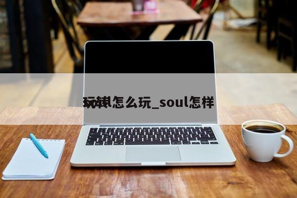 soul怎么玩_soul怎样
玩转