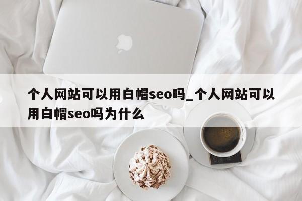 个人网站可以用白帽seo吗_个人网站可以用白帽seo吗为什么