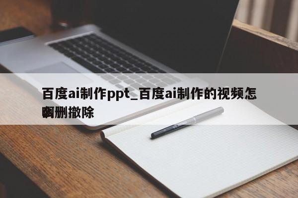 百度ai制作ppt_百度ai制作的视频怎么删撤除啊（怎么删掉在百度AI生成的视频）