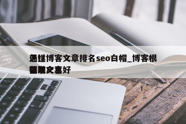 怎样通过博客文章排名seo白帽_博客根据用户喜好保举获取文章（博客排名网站）