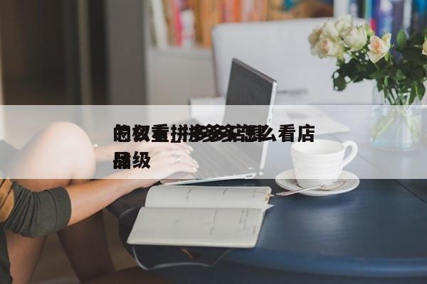 怎么看拼多多店肆
的权重_拼多多怎么看店肆
品级