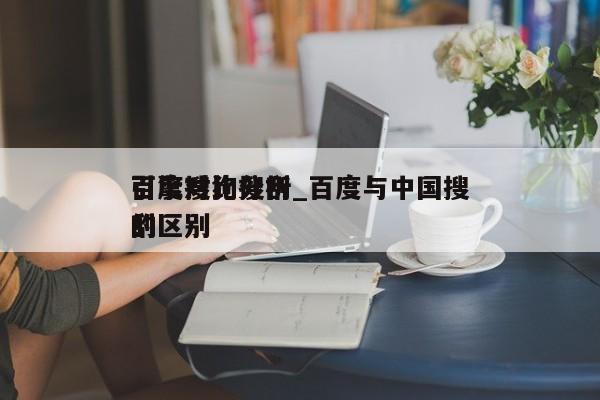 百度搜狗搜刮引擎对比分析_百度与中国搜刮的区别（中国搜索与百度搜索有什么区别）