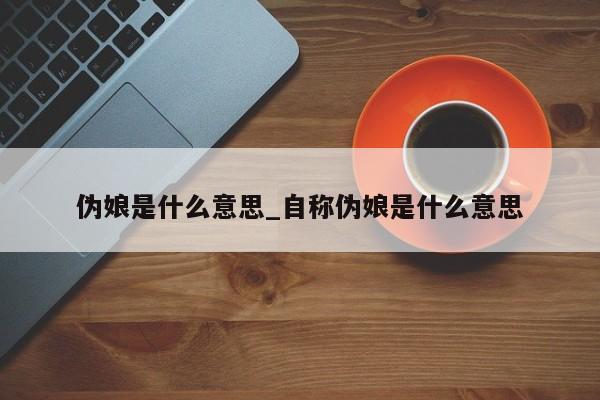 伪娘是什么意思_自称伪娘是什么意思