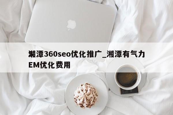 湘潭360seo优化推广_湘潭有气力
SEM优化费用