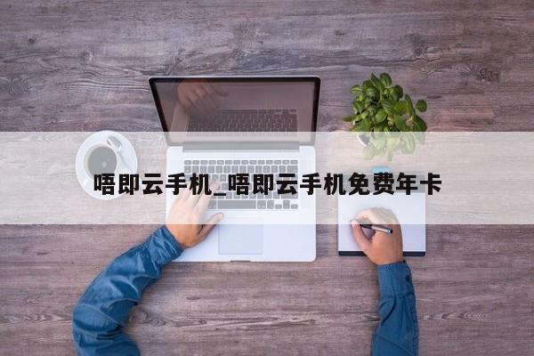 唔即云手机_唔即云手机免费年卡