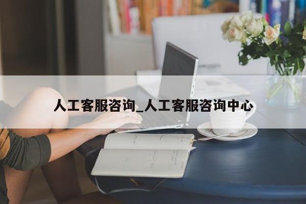 人工客服咨询_人工客服咨询中心