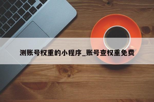 测账号权重的小程序_账号查权重免费