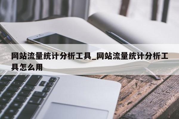 网站流量统计分析工具_网站流量统计分析工具怎么用