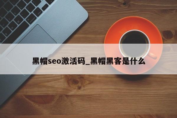 黑帽seo激活码_黑帽黑客是什么