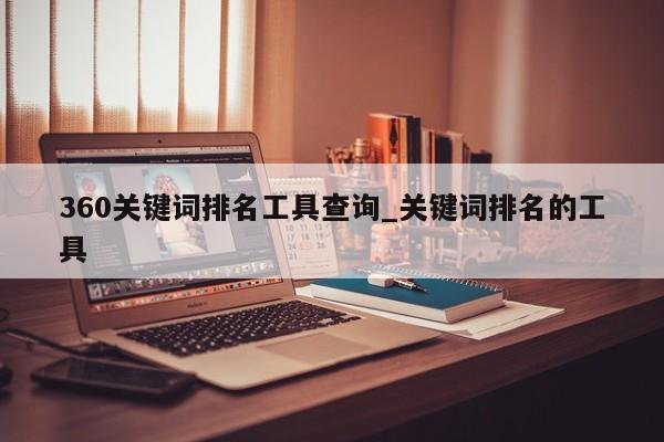 360关键词排名工具查询_关键词排名的工具（关键词搜索排名）