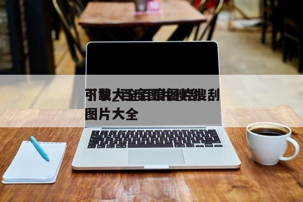 下载大全百度图片搜刮引擎_百度图片搜刮图片大全（百度图片搜索图片大全）
